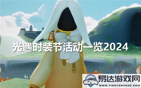 2024年光遇时装节活动全面解析与精彩亮点