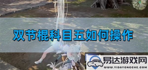 永劫无间手游双节棍科目五的详细操作指南与技巧